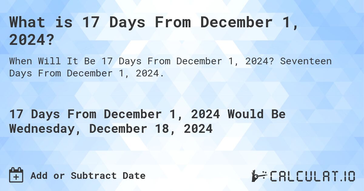What is 17 Days From December 1, 2024?. Seventeen Days From December 1, 2024.