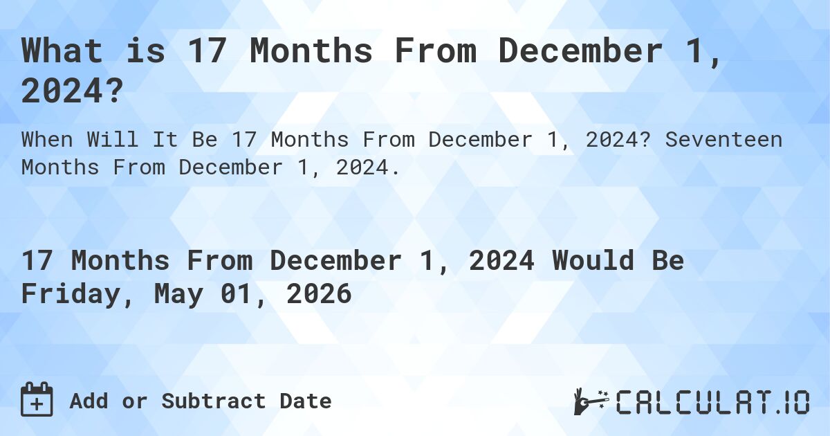 What is 17 Months From December 1, 2024?. Seventeen Months From December 1, 2024.