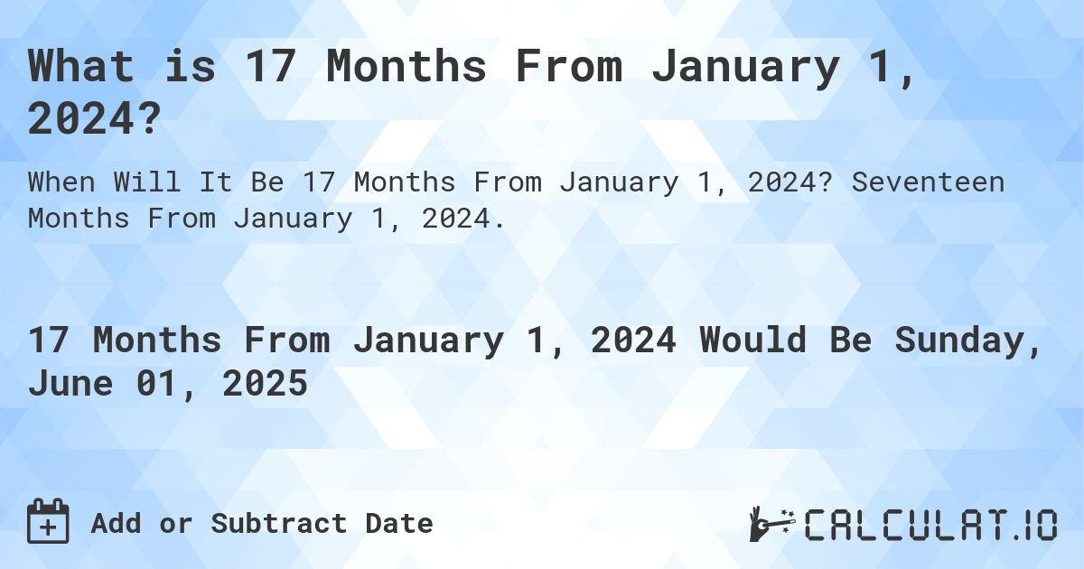 What is 17 Months From January 1, 2024?. Seventeen Months From January 1, 2024.