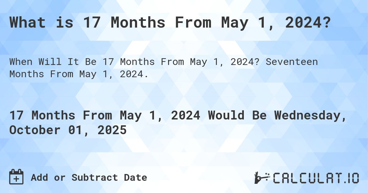 What is 17 Months From May 1, 2024?. Seventeen Months From May 1, 2024.