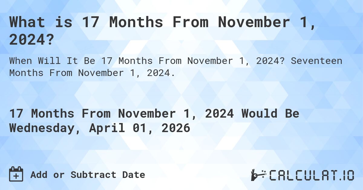 What is 17 Months From November 1, 2024?. Seventeen Months From November 1, 2024.