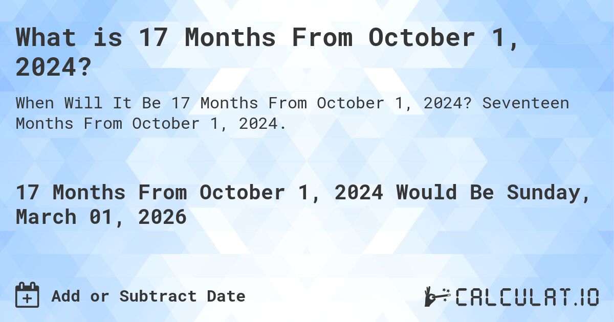 What is 17 Months From October 1, 2024?. Seventeen Months From October 1, 2024.