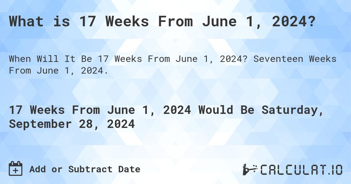 What is 17 Weeks From June 1, 2024?. Seventeen Weeks From June 1, 2024.