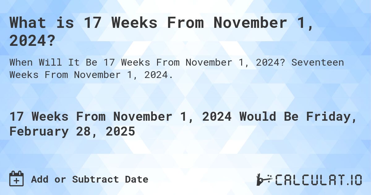 What is 17 Weeks From November 1, 2024?. Seventeen Weeks From November 1, 2024.