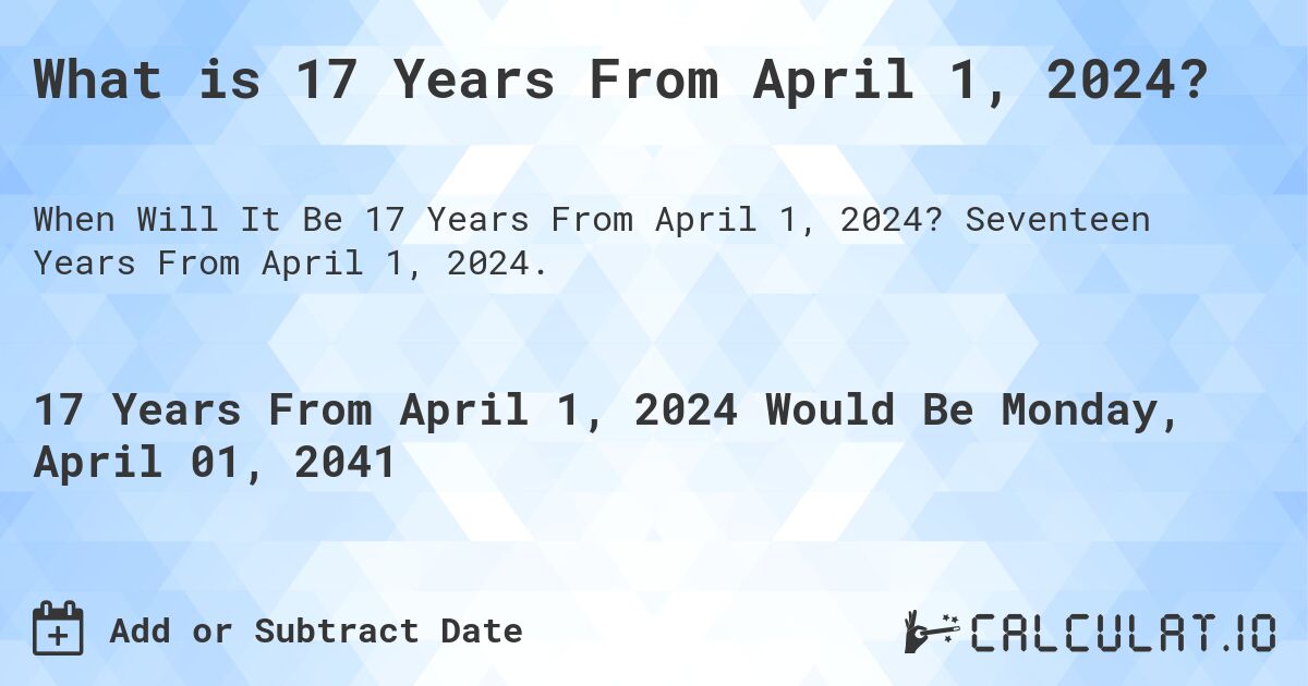 What is 17 Years From April 1, 2024?. Seventeen Years From April 1, 2024.