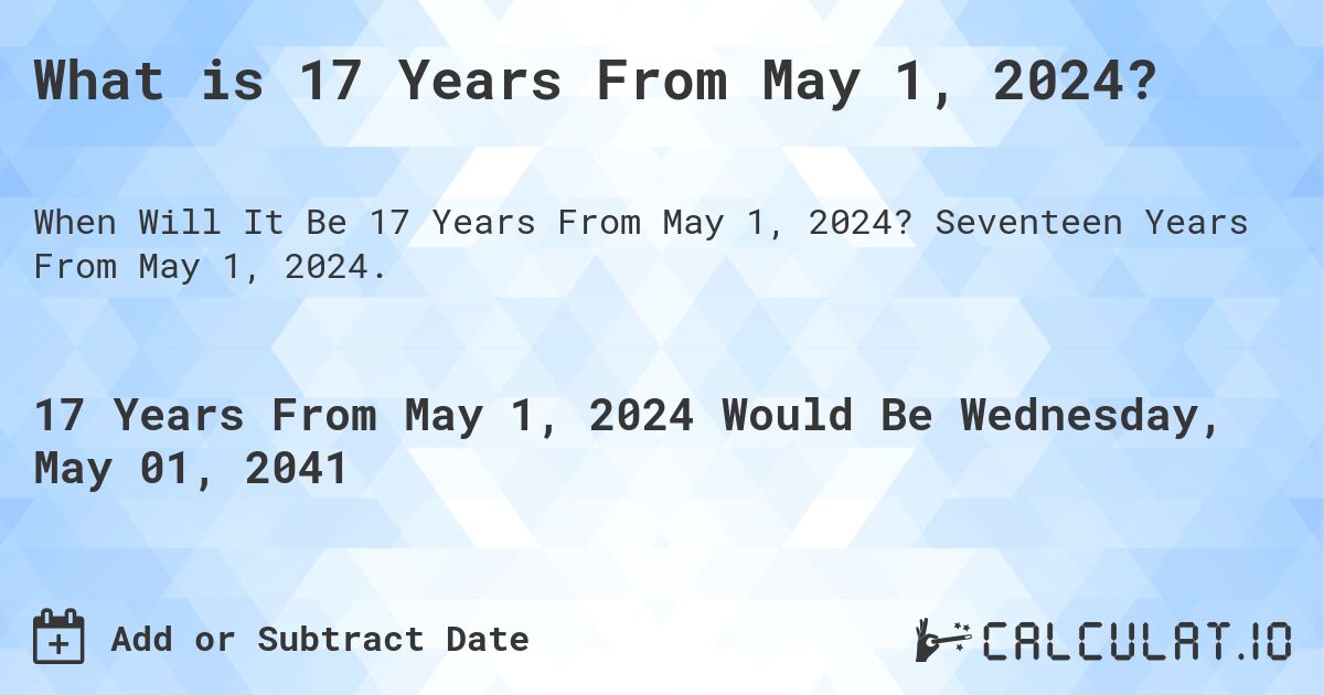 What is 17 Years From May 1, 2024?. Seventeen Years From May 1, 2024.