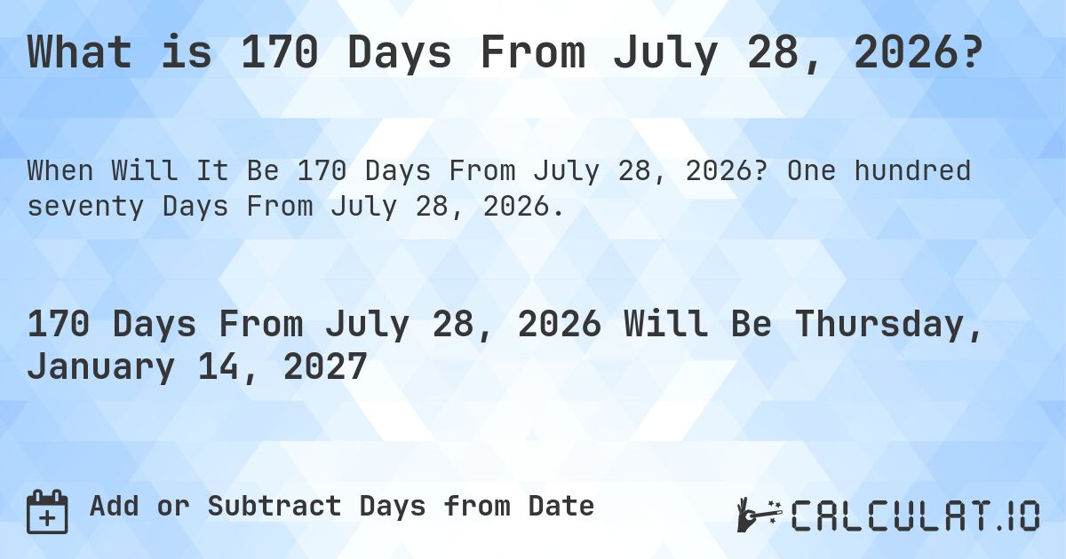 What is 170 Days From July 28, 2026?. One hundred seventy Days From July 28, 2026.