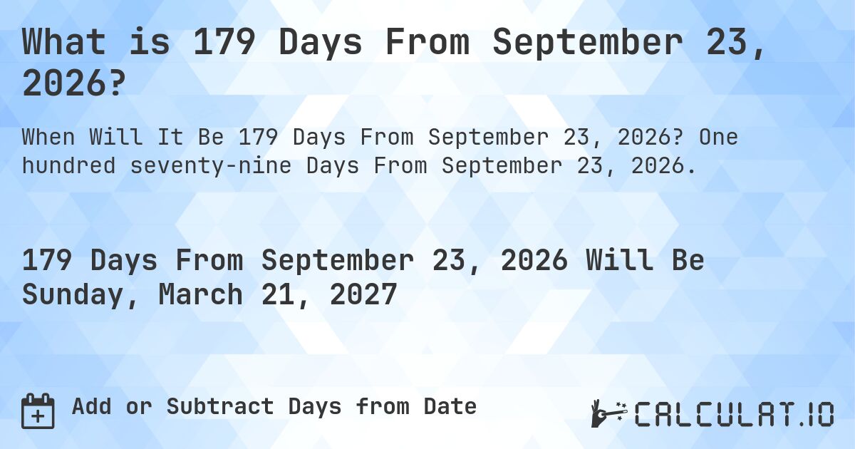 What is 179 Days From September 23, 2026?. One hundred seventy-nine Days From September 23, 2026.