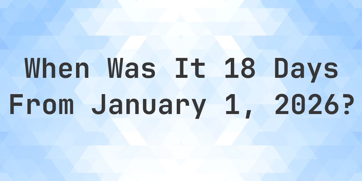 What Day Was It 18 Days From January 1, 2026? - Calculatio