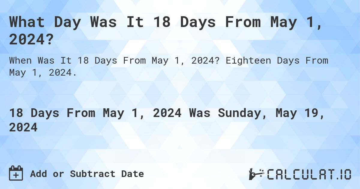 What Day Was It 18 Days From May 1, 2024?. Eighteen Days From May 1, 2024.