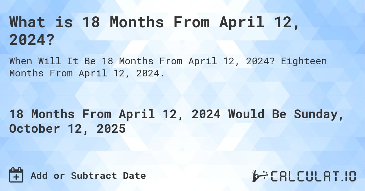 What is 18 Months From April 12, 2024?. Eighteen Months From April 12, 2024.