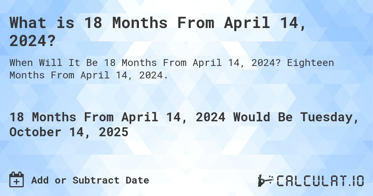 What is 18 Months From April 14, 2024?. Eighteen Months From April 14, 2024.