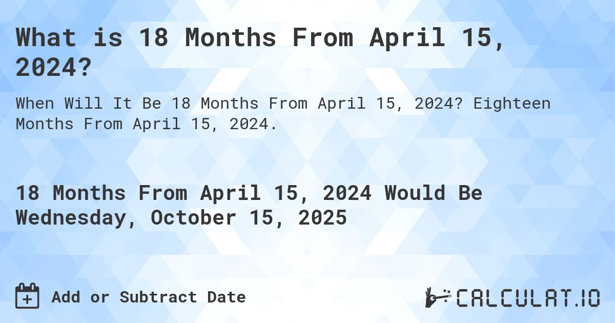 What is 18 Months From April 15, 2024?. Eighteen Months From April 15, 2024.