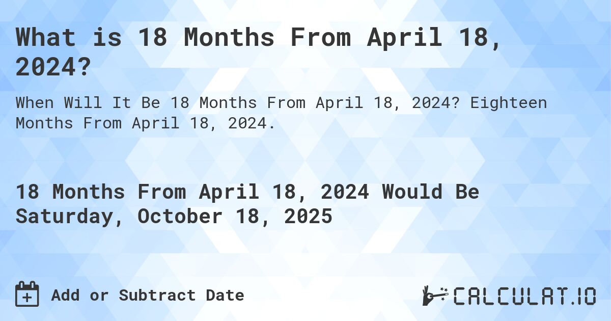 What is 18 Months From April 18, 2024?. Eighteen Months From April 18, 2024.
