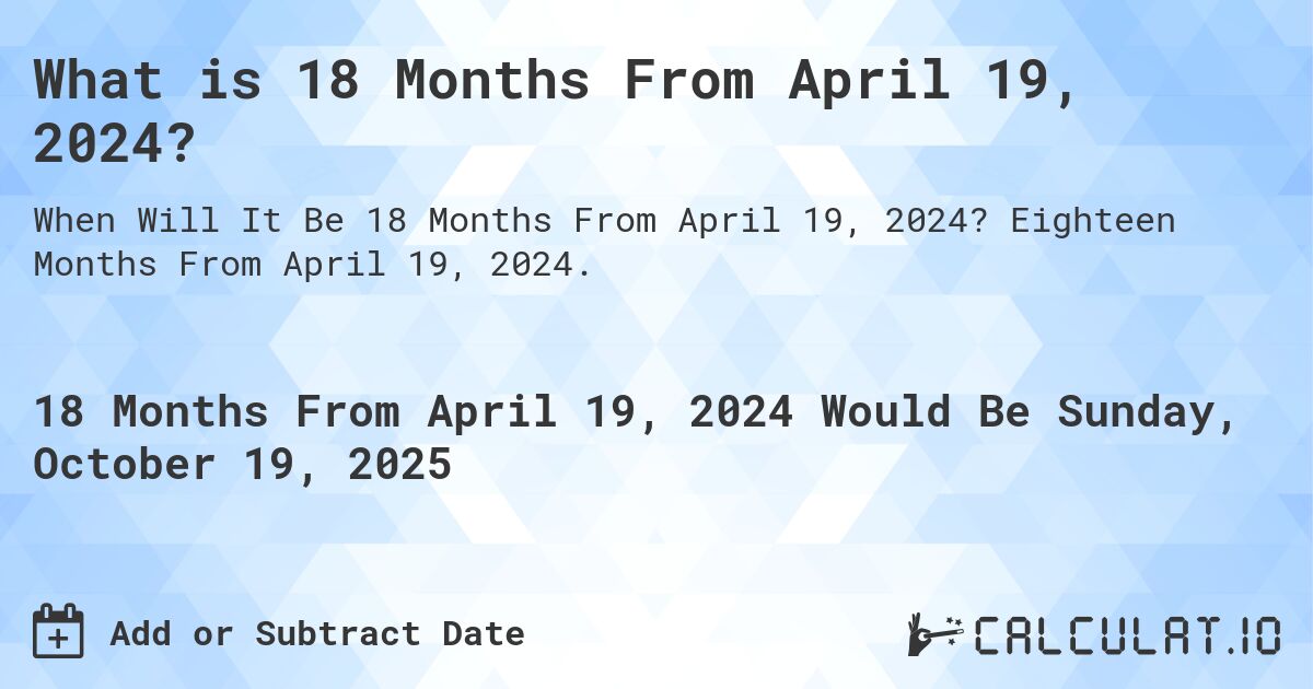 What is 18 Months From April 19, 2024?. Eighteen Months From April 19, 2024.