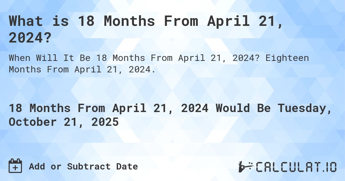 What is 18 Months From April 21, 2024?. Eighteen Months From April 21, 2024.