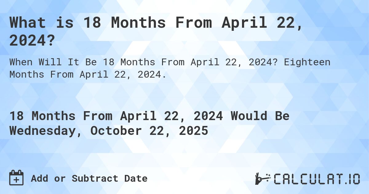 What is 18 Months From April 22, 2024?. Eighteen Months From April 22, 2024.