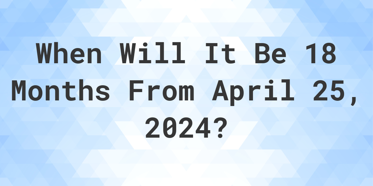 What is 18 Months From April 25, 2024? Calculatio