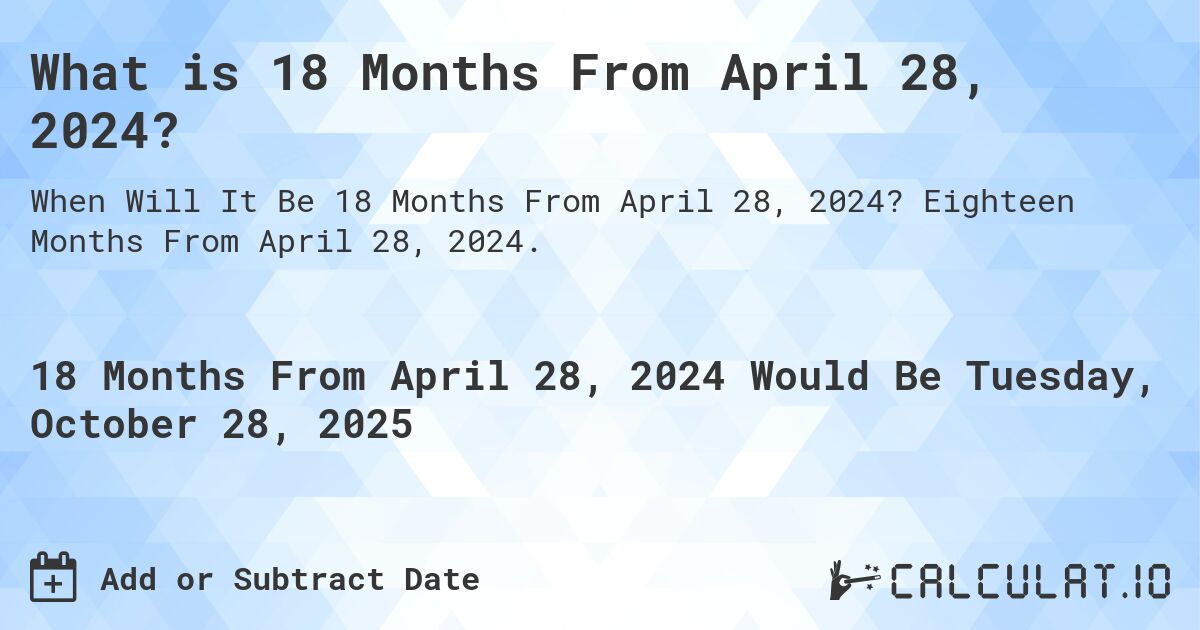 What is 18 Months From April 28, 2024?. Eighteen Months From April 28, 2024.
