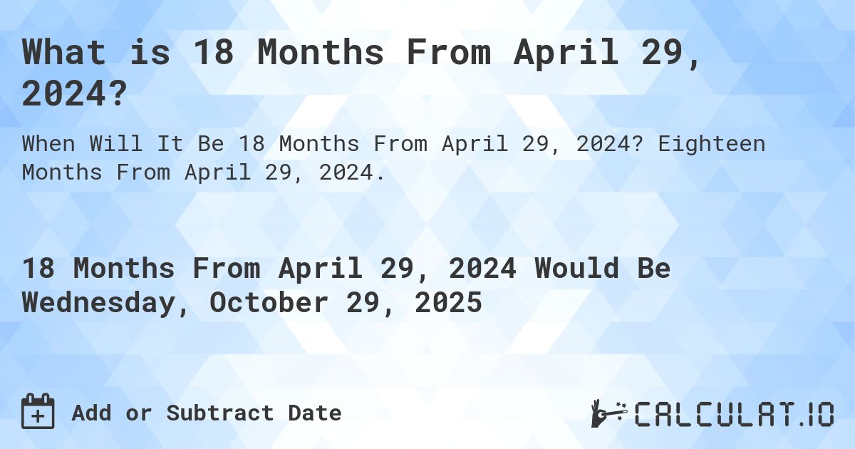 What is 18 Months From April 29, 2024?. Eighteen Months From April 29, 2024.