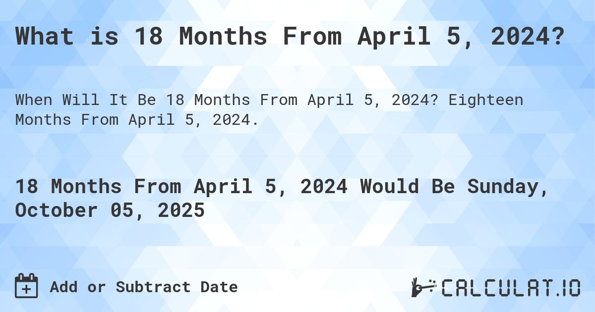 What is 18 Months From April 5, 2024?. Eighteen Months From April 5, 2024.