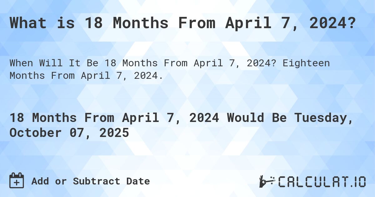 What is 18 Months From April 7, 2024?. Eighteen Months From April 7, 2024.