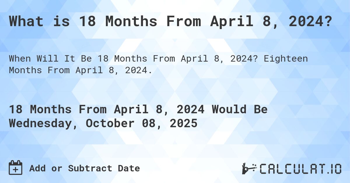 What is 18 Months From April 8, 2024?. Eighteen Months From April 8, 2024.
