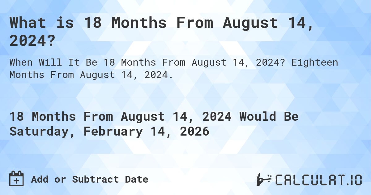 What is 18 Months From August 14, 2024?. Eighteen Months From August 14, 2024.