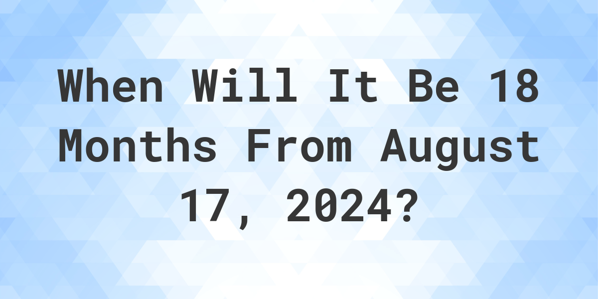 What is 18 Months From August 17, 2024? Calculatio