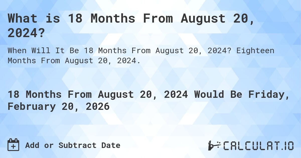 What is 18 Months From August 20, 2024?. Eighteen Months From August 20, 2024.