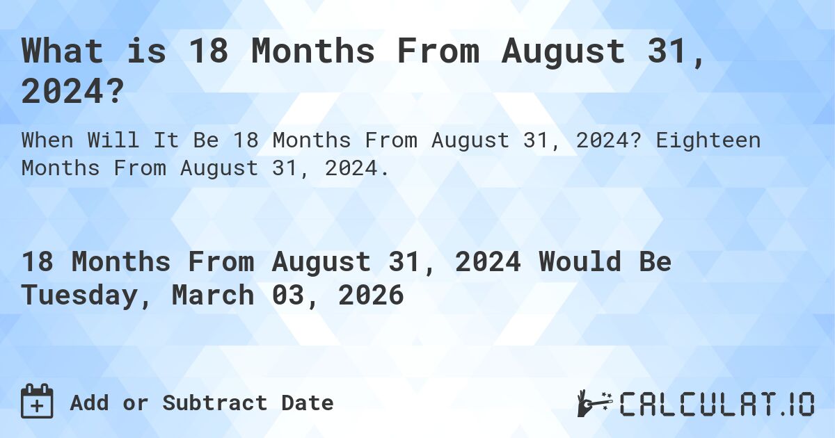 What is 18 Months From August 31, 2024?. Eighteen Months From August 31, 2024.