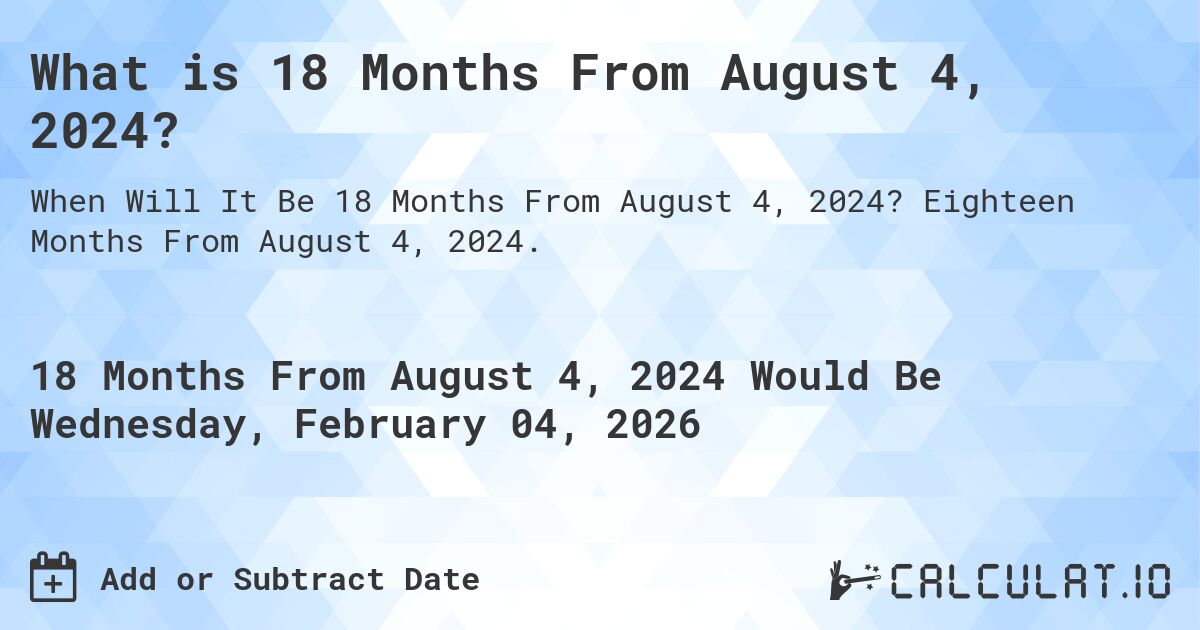 What is 18 Months From August 4, 2024?. Eighteen Months From August 4, 2024.
