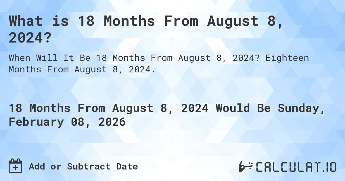 What is 18 Months From August 8, 2024?. Eighteen Months From August 8, 2024.