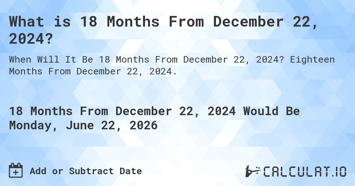 What is 18 Months From December 22, 2024?. Eighteen Months From December 22, 2024.