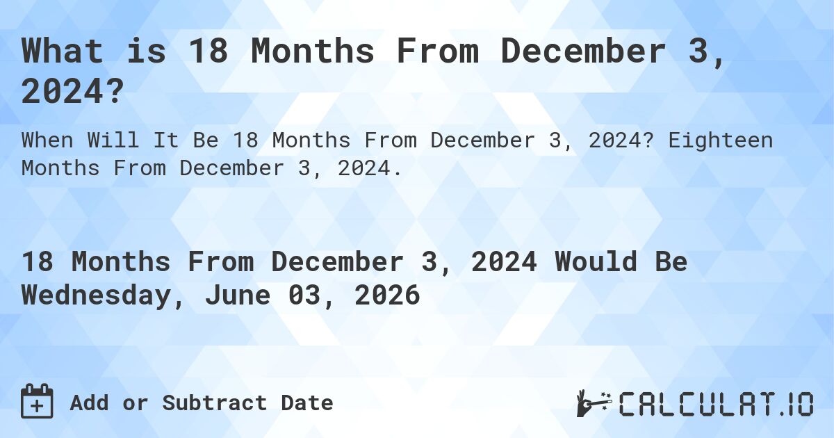 What is 18 Months From December 3, 2024?. Eighteen Months From December 3, 2024.