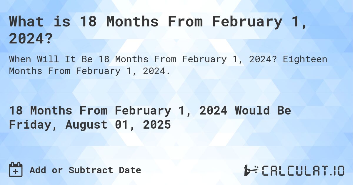 What is 18 Months From February 1, 2024?. Eighteen Months From February 1, 2024.