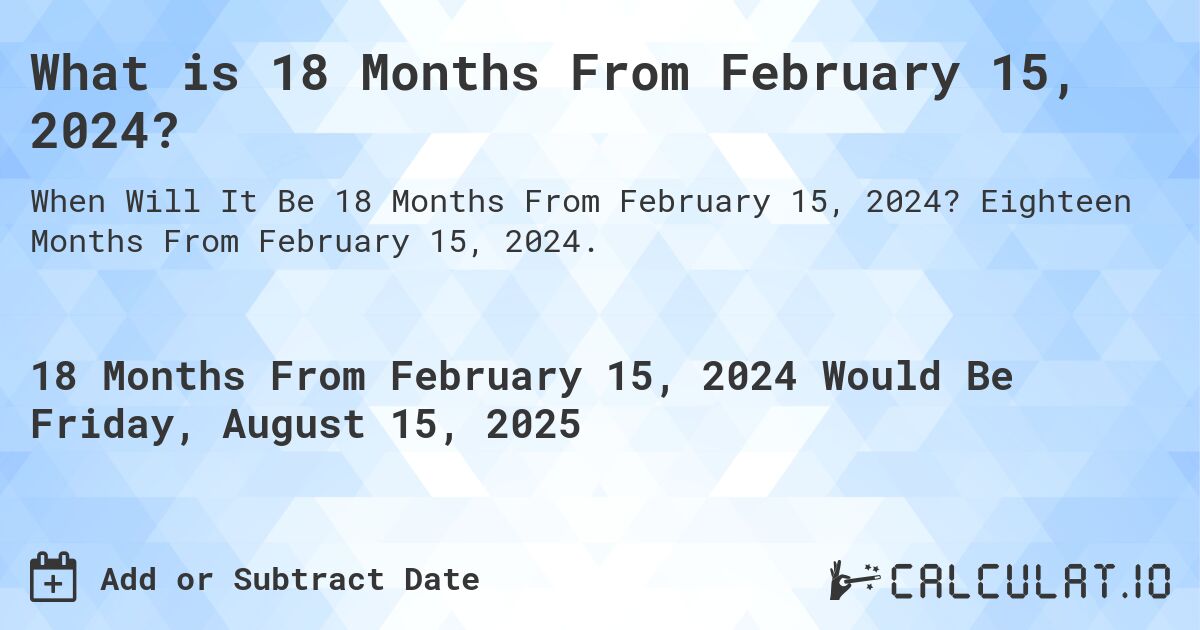 What is 18 Months From February 15, 2024?. Eighteen Months From February 15, 2024.