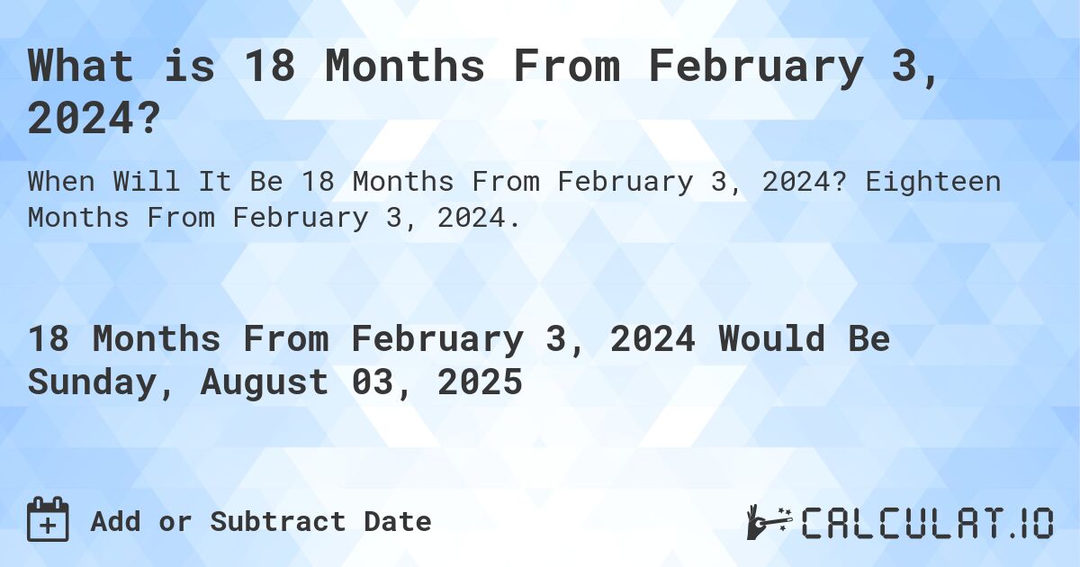 What is 18 Months From February 3, 2024?. Eighteen Months From February 3, 2024.