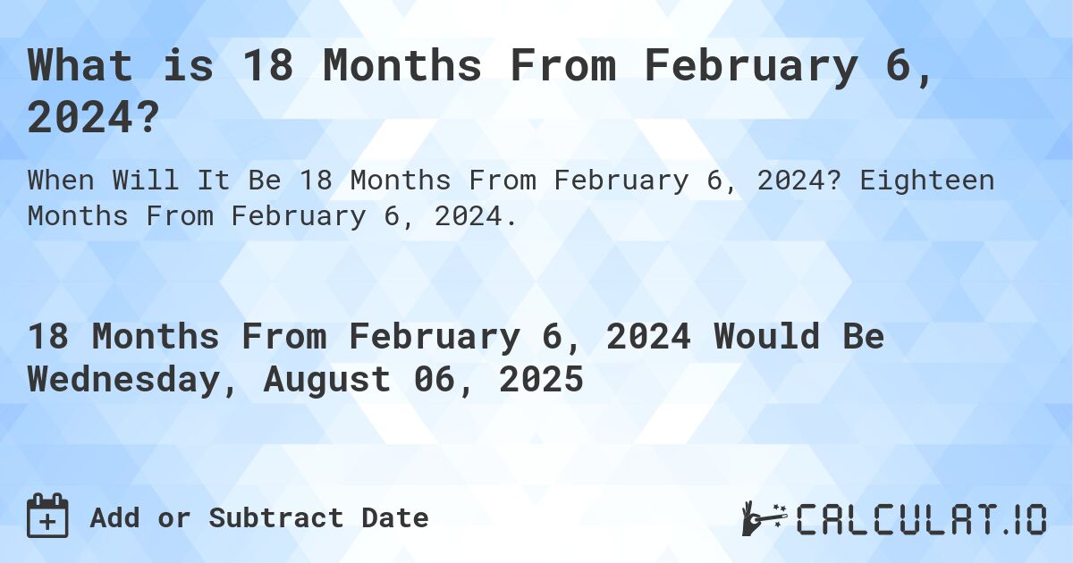 What is 18 Months From February 6, 2024?. Eighteen Months From February 6, 2024.