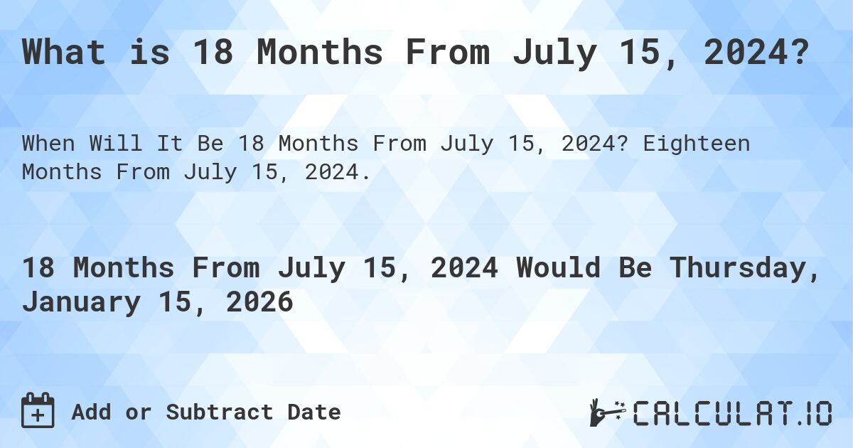 What is 18 Months From July 15, 2024?. Eighteen Months From July 15, 2024.