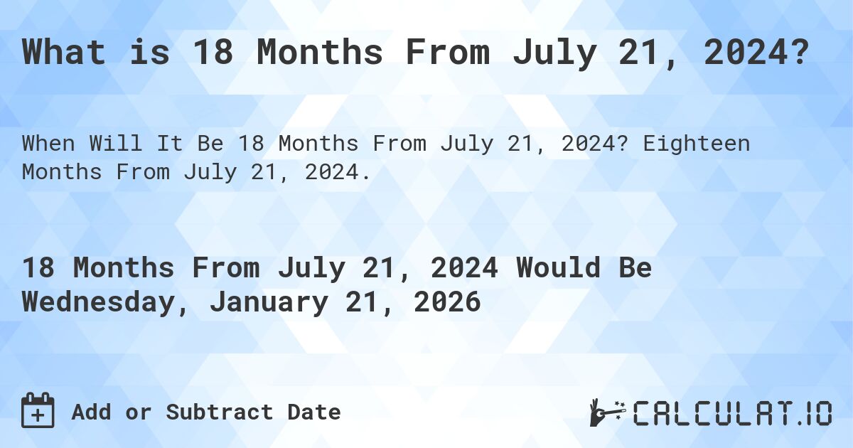 What is 18 Months From July 21, 2024?. Eighteen Months From July 21, 2024.