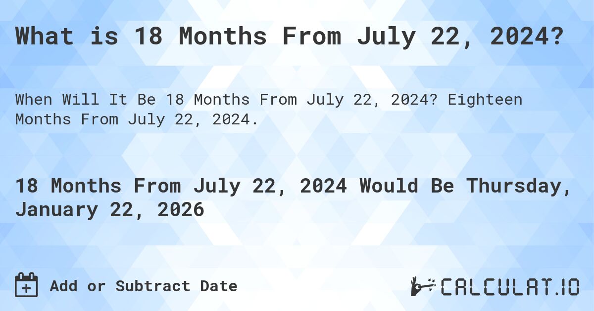 What is 18 Months From July 22, 2024?. Eighteen Months From July 22, 2024.