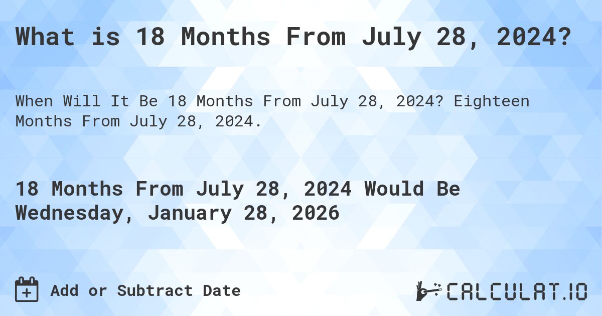 What is 18 Months From July 28, 2024?. Eighteen Months From July 28, 2024.