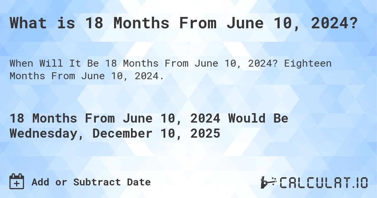 What is 18 Months From June 10, 2024?. Eighteen Months From June 10, 2024.