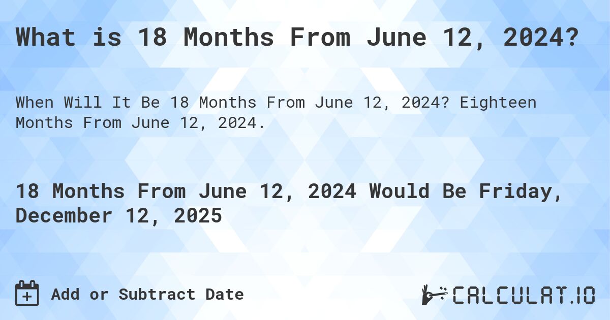 What is 18 Months From June 12, 2024?. Eighteen Months From June 12, 2024.