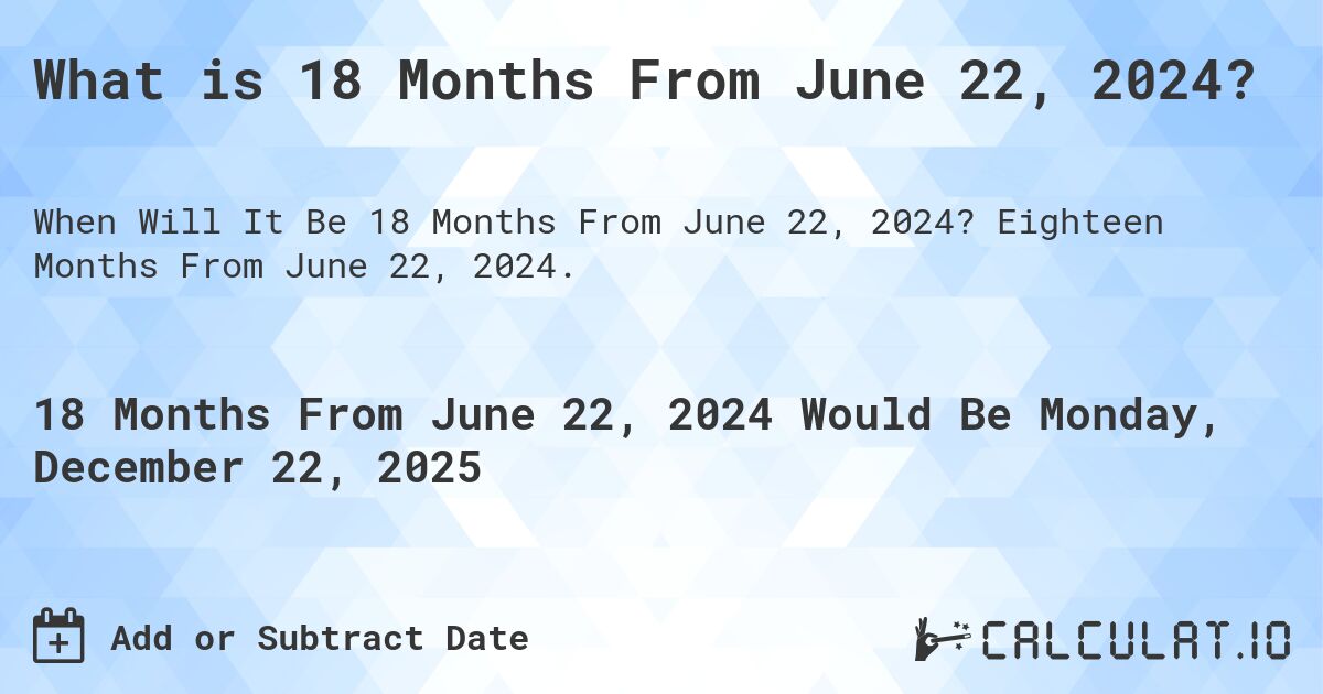 What is 18 Months From June 22, 2024?. Eighteen Months From June 22, 2024.