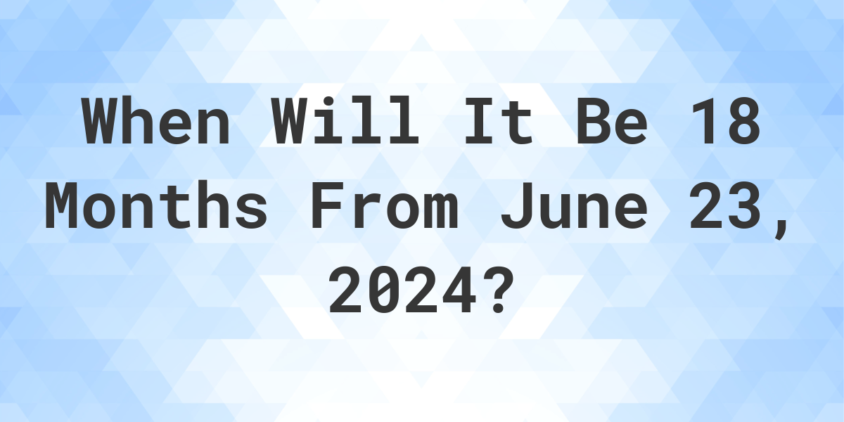 what-is-18-months-from-june-23-2024-calculatio