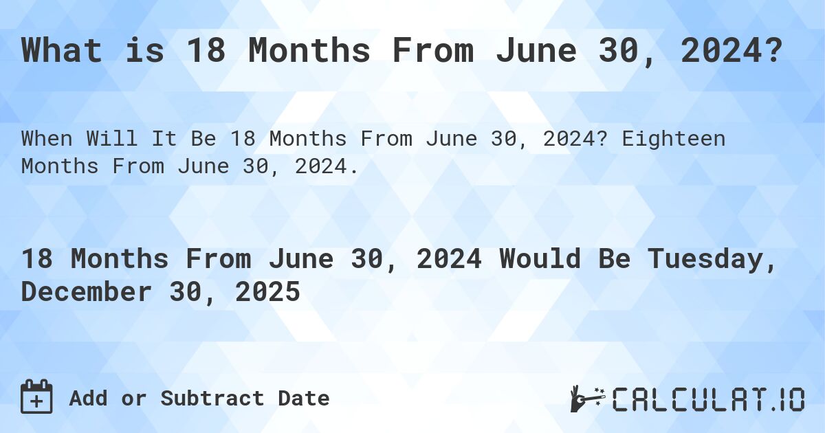 What is 18 Months From June 30, 2024?. Eighteen Months From June 30, 2024.