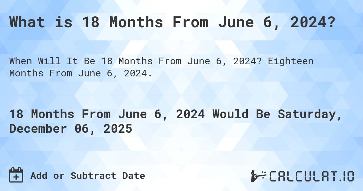 What is 18 Months From June 6, 2024?. Eighteen Months From June 6, 2024.