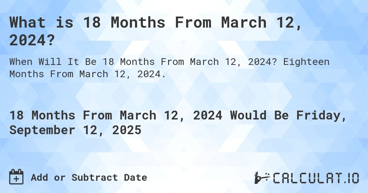 What is 18 Months From March 12, 2024?. Eighteen Months From March 12, 2024.